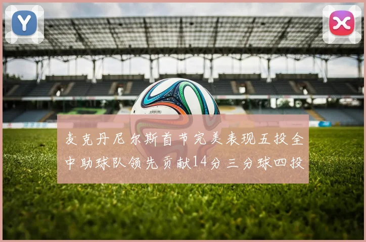 麦克丹尼尔斯首节完美表现五投全中助球队领先贡献14分三分球四投全中