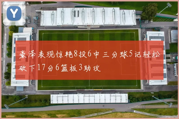 豪泽表现惊艳8投6中三分球5记轻松砍下17分6篮板3助攻