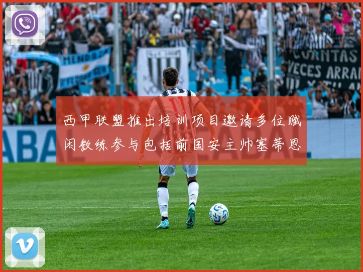 西甲联盟推出培训项目邀请多位赋闲教练参与包括前国安主帅塞蒂恩在内