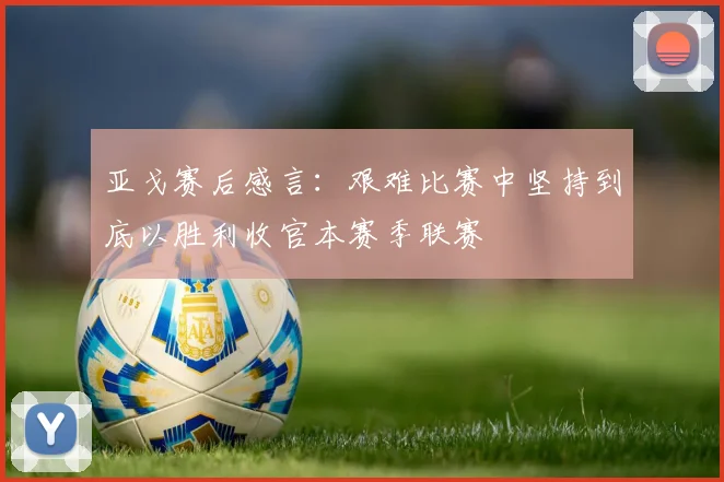 亚戈赛后感言：艰难比赛中坚持到底以胜利收官本赛季联赛