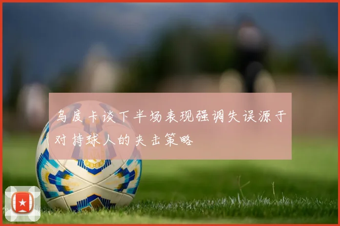 乌度卡谈下半场表现强调失误源于对持球人的夹击策略