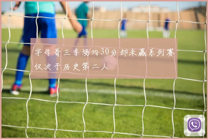 字母哥三季场均30分却未赢系列赛仅次于历史第二人