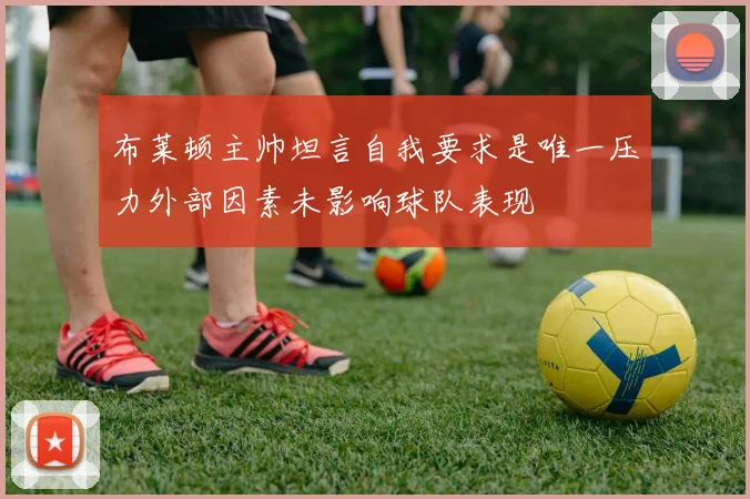 布莱顿主帅坦言自我要求是唯一压力外部因素未影响球队表现