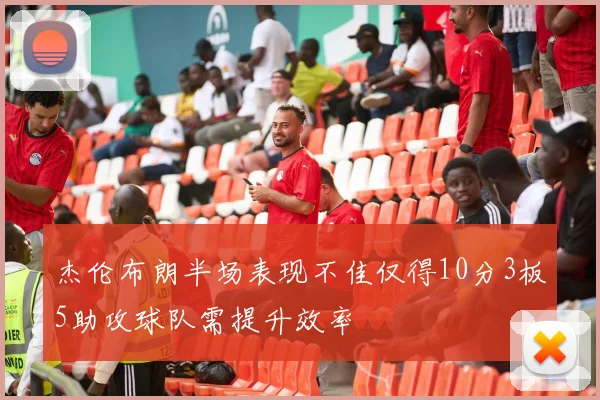 杰伦布朗半场表现不佳仅得10分3板5助攻球队需提升效率