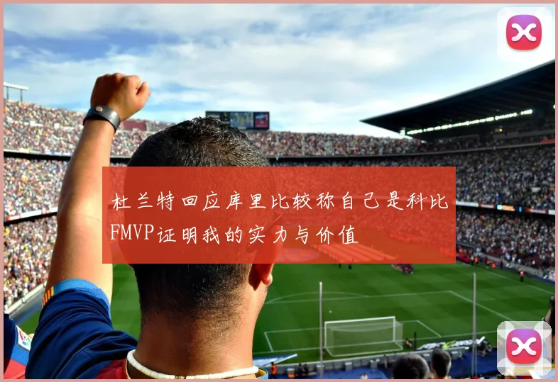 杜兰特回应库里比较称自己是科比FMVP证明我的实力与价值