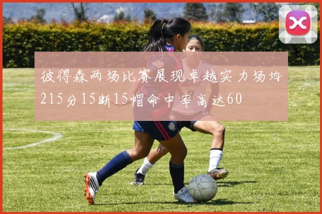 彼得森两场比赛展现卓越实力场均215分15断15帽命中率高达60