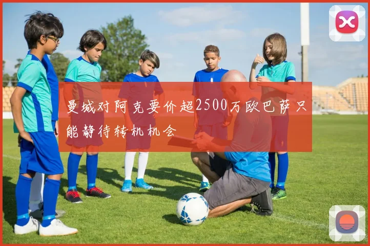 曼城对阿克要价超2500万欧巴萨只能静待转机机会