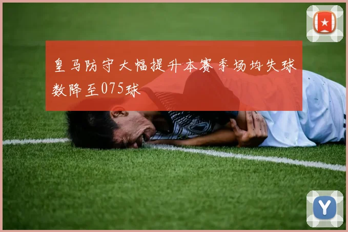 皇马防守大幅提升本赛季场均失球数降至075球