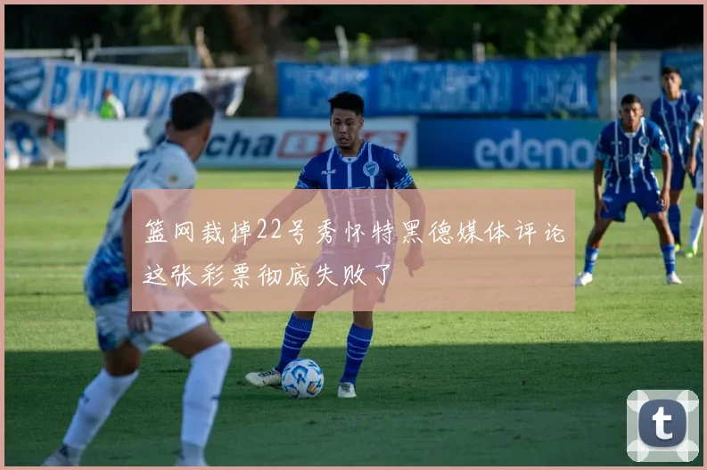 篮网裁掉22号秀怀特黑德媒体评论这张彩票彻底失败了
