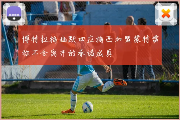 博特拉梅幽默回应梅西加盟蒙特雷称不会离开的承诺成真