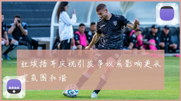 杜埃捂耳庆祝引发争议或影响更衣室氛围和谐