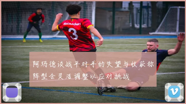 阿玛德谈战平对手的失望与收获称阵型会灵活调整以应对挑战