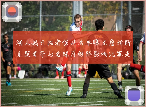 湖人战开拓者伤病名单曝光詹姆斯东契奇等七名球员缺阵影响比赛走势