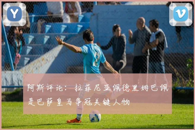 阿斯评论：拉菲尼亚佩德里姆巴佩是巴萨皇马争冠关键人物