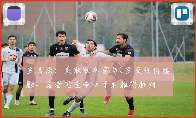 罗马诺：美职联冬窗与C罗没任何接触，后者完全专注于利雅得胜利