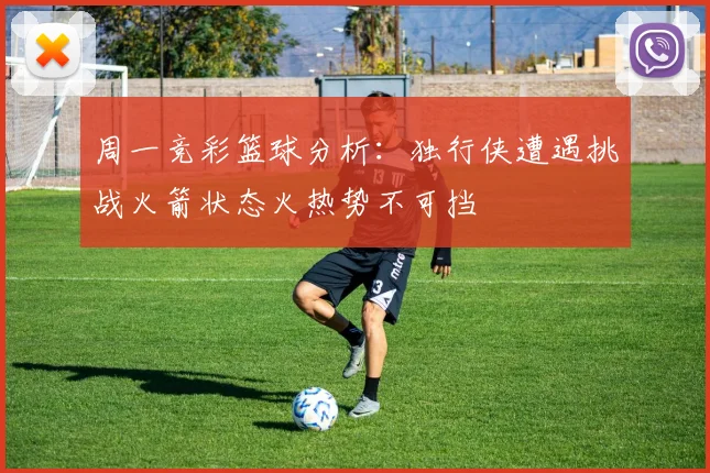 周一竞彩篮球分析：独行侠遭遇挑战火箭状态火热势不可挡