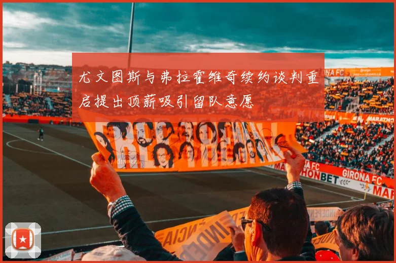 尤文图斯与弗拉霍维奇续约谈判重启提出顶薪吸引留队意愿