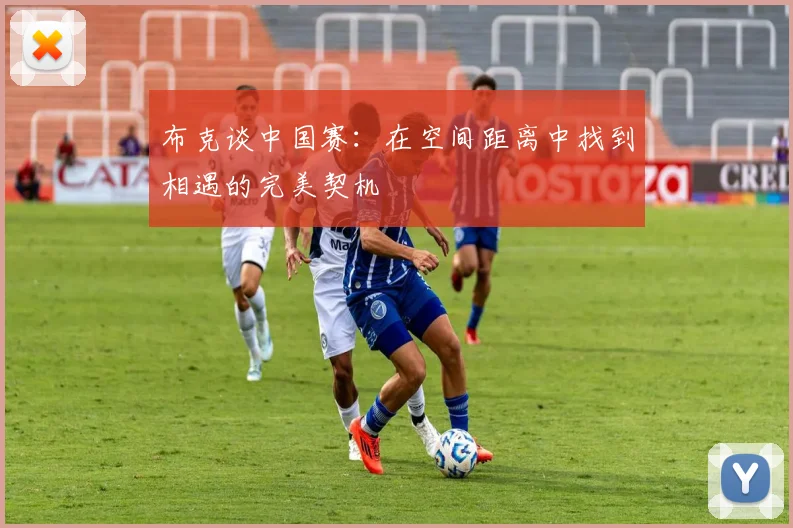 布克谈中国赛：在空间距离中找到相遇的完美契机