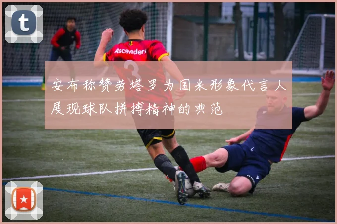 安布称赞劳塔罗为国米形象代言人展现球队拼搏精神的典范