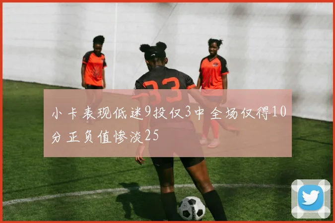 小卡表现低迷9投仅3中全场仅得10分正负值惨淡25