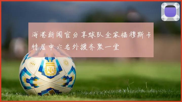海港新闻官分享球队全家福穆斯卡特居中六名外援齐聚一堂