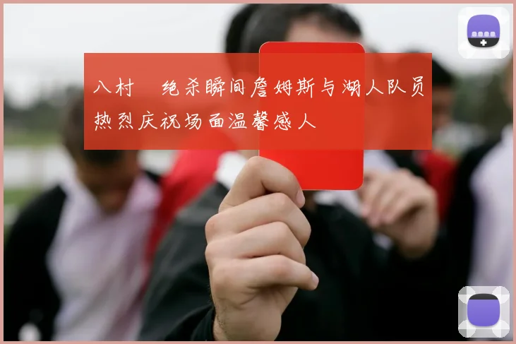 八村塁绝杀瞬间詹姆斯与湖人队员热烈庆祝场面温馨感人