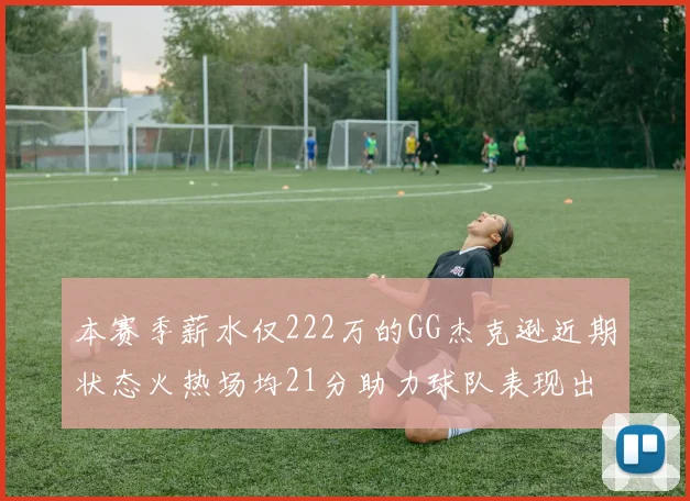 本赛季薪水仅222万的GG杰克逊近期状态火热场均21分助力球队表现出色