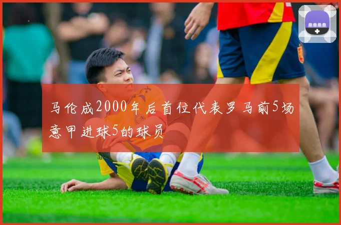 马伦成2000年后首位代表罗马前5场意甲进球5的球员