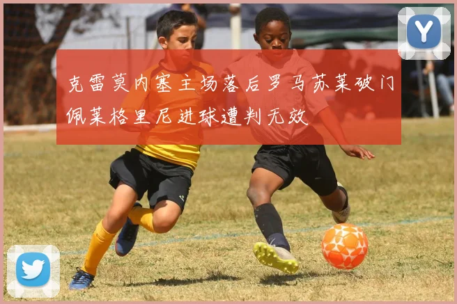 克雷莫内塞主场落后罗马苏莱破门佩莱格里尼进球遭判无效
