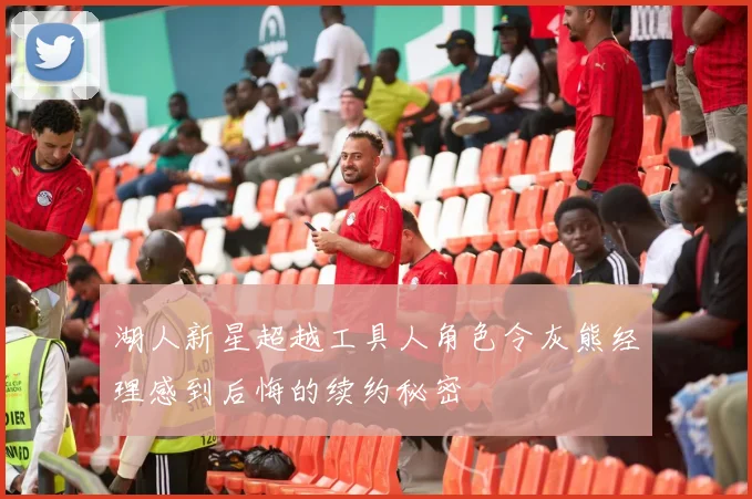 湖人新星超越工具人角色令灰熊经理感到后悔的续约秘密