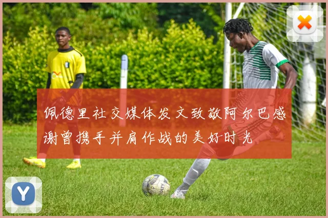佩德里社交媒体发文致敬阿尔巴感谢曾携手并肩作战的美好时光