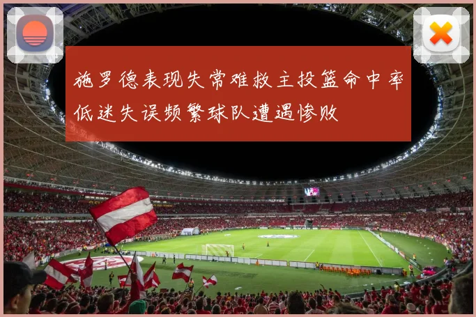 施罗德表现失常难救主投篮命中率低迷失误频繁球队遭遇惨败