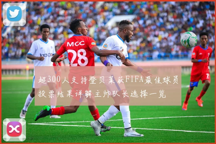 超300人支持登贝莱获FIFA最佳球员投票结果详解主帅队长选择一览
