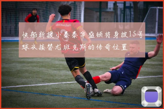 快船新援小泰泰华盛顿将身披15号球衣接替尤班克斯的传奇位置