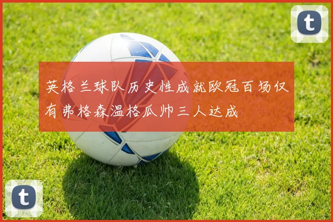 英格兰球队历史性成就欧冠百场仅有弗格森温格瓜帅三人达成