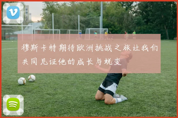 穆斯卡特期待欧洲挑战之旅让我们共同见证他的成长与蜕变