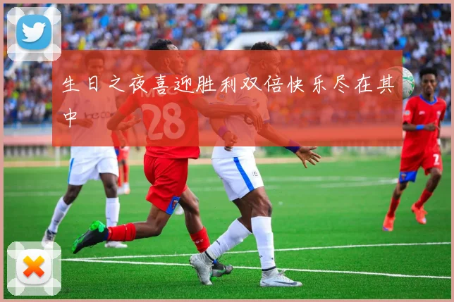 生日之夜喜迎胜利双倍快乐尽在其中