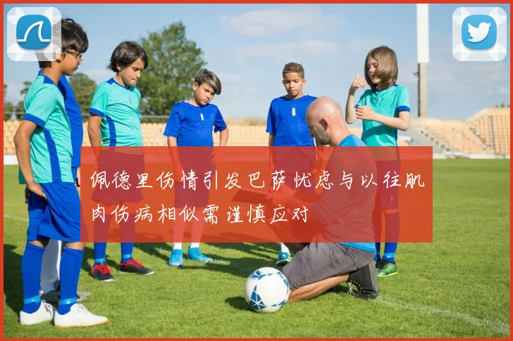 佩德里伤情引发巴萨忧虑与以往肌肉伤病相似需谨慎应对