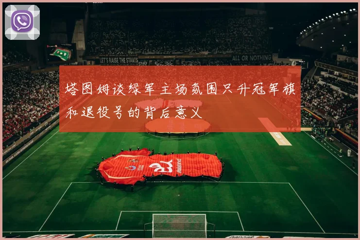 塔图姆谈绿军主场氛围只升冠军旗和退役号的背后意义