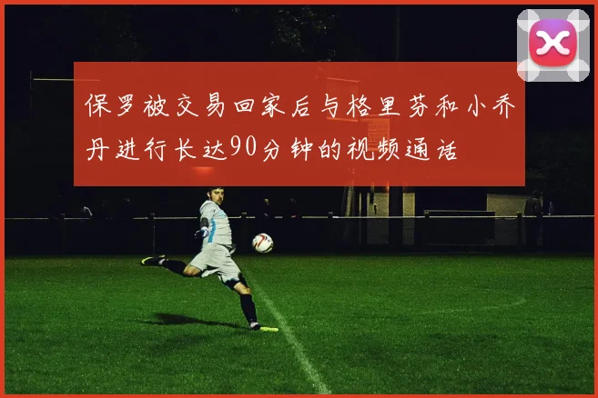 保罗被交易回家后与格里芬和小乔丹进行长达90分钟的视频通话