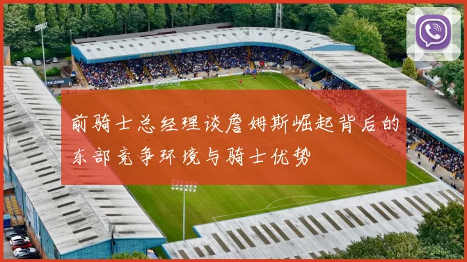 前骑士总经理谈詹姆斯崛起背后的东部竞争环境与骑士优势