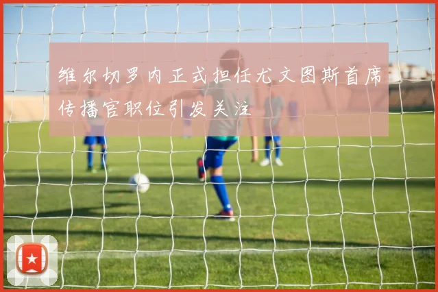 维尔切罗内正式担任尤文图斯首席传播官职位引发关注