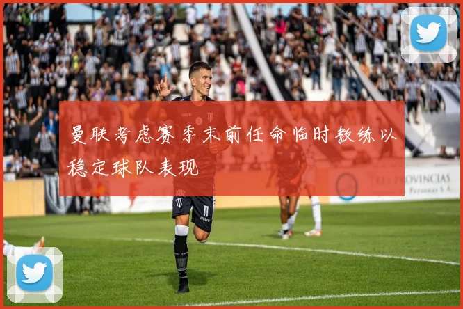 曼联考虑赛季末前任命临时教练以稳定球队表现