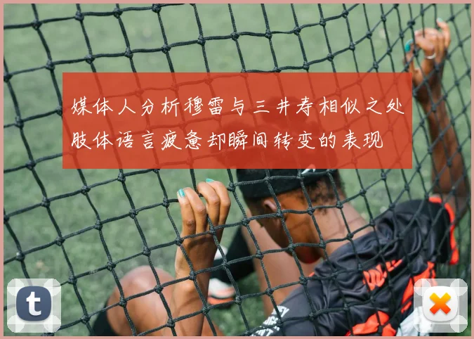 媒体人分析穆雷与三井寿相似之处肢体语言疲惫却瞬间转变的表现